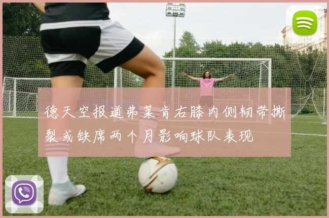 德天空报道弗莱肯右膝内侧韧带撕裂或缺席两个月影响球队表现