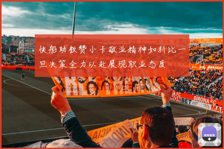 快船助教赞小卡敬业精神如科比一旦决策全力以赴展现职业态度
