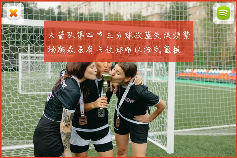 火箭队第四节三分球投篮失误频繁杨瀚森虽有卡位却难以抢到篮板