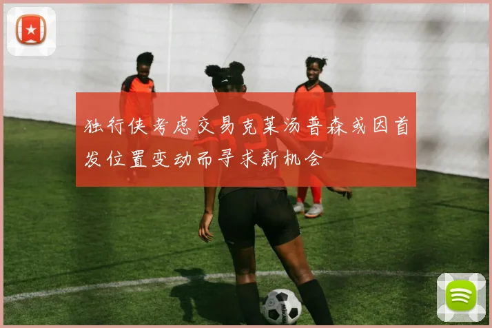 独行侠考虑交易克莱汤普森或因首发位置变动而寻求新机会