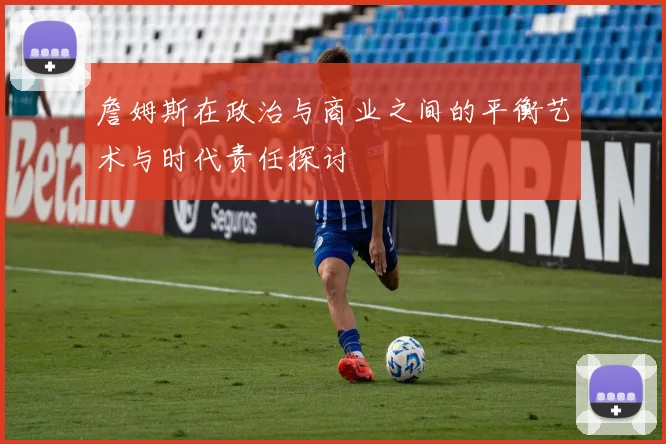詹姆斯在政治与商业之间的平衡艺术与时代责任探讨