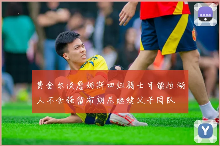 费舍尔谈詹姆斯回归骑士可能性湖人不会强留布朗尼继续父子同队