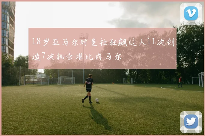 18岁亚马尔对皇社狂飙过人11次创造7次机会堪比内马尔