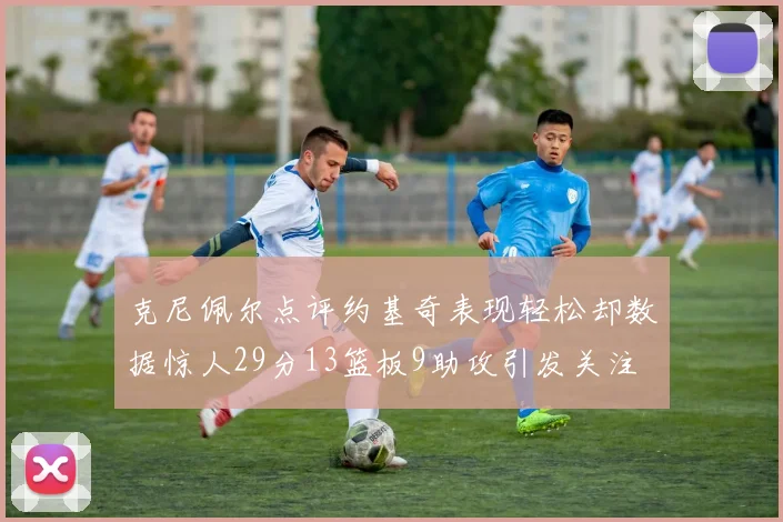 克尼佩尔点评约基奇表现轻松却数据惊人29分13篮板9助攻引发关注