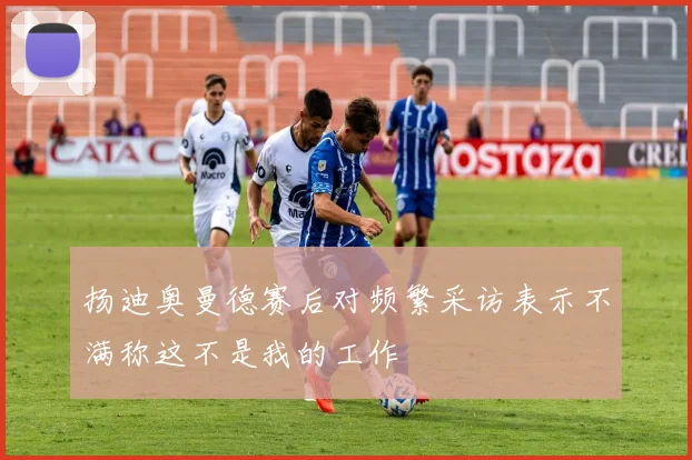 扬迪奥曼德赛后对频繁采访表示不满称这不是我的工作
