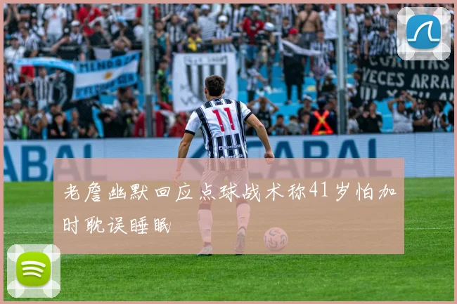 老詹幽默回应点球战术称41岁怕加时耽误睡眠