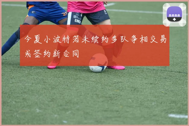 今夏小波特若未续约多队争相交易或签约新合同
